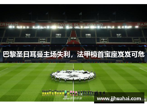 巴黎圣日耳曼主场失利，法甲榜首宝座岌岌可危