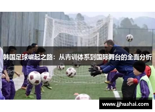 韩国足球崛起之路：从青训体系到国际舞台的全面分析