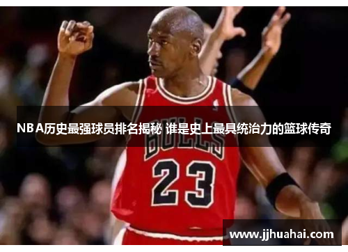 NBA历史最强球员排名揭秘 谁是史上最具统治力的篮球传奇