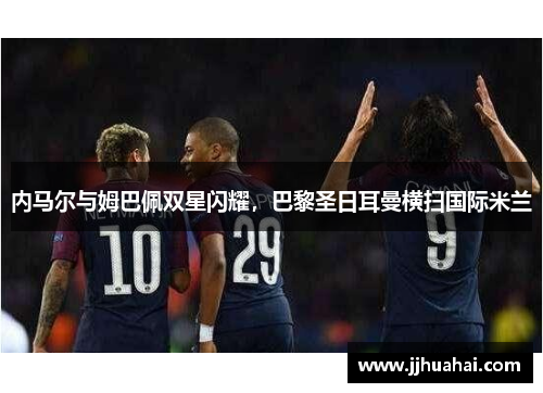 内马尔与姆巴佩双星闪耀，巴黎圣日耳曼横扫国际米兰