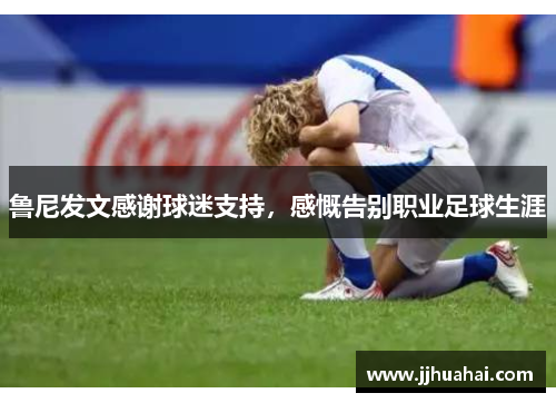 鲁尼发文感谢球迷支持，感慨告别职业足球生涯