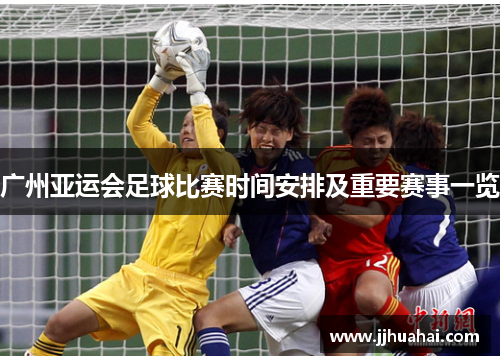 广州亚运会足球比赛时间安排及重要赛事一览