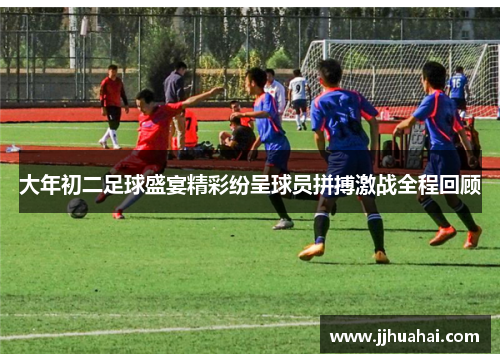 大年初二足球盛宴精彩纷呈球员拼搏激战全程回顾