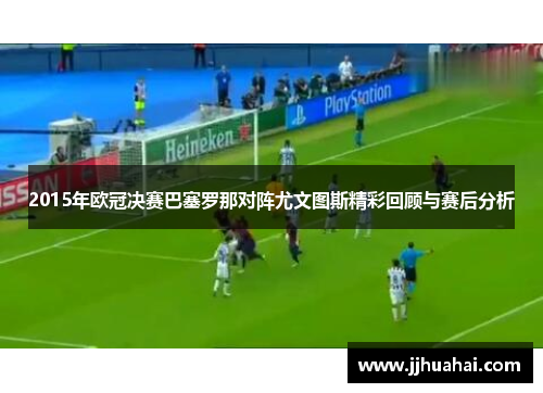 2015年欧冠决赛巴塞罗那对阵尤文图斯精彩回顾与赛后分析