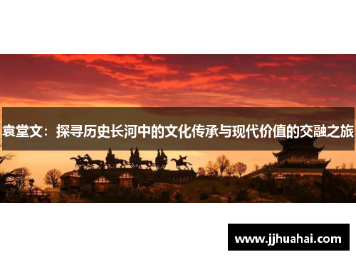 袁堂文：探寻历史长河中的文化传承与现代价值的交融之旅