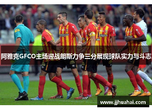 阿雅克GFCO主场迎战朗斯力争三分展现球队实力与斗志