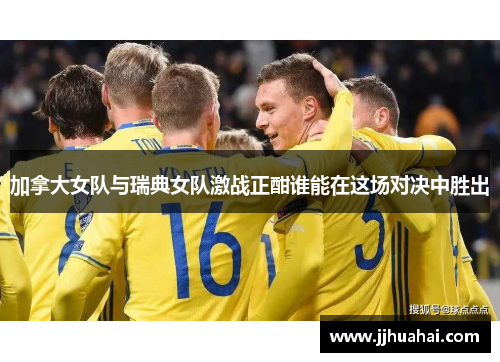 加拿大女队与瑞典女队激战正酣谁能在这场对决中胜出