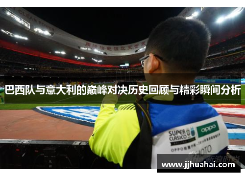 巴西队与意大利的巅峰对决历史回顾与精彩瞬间分析