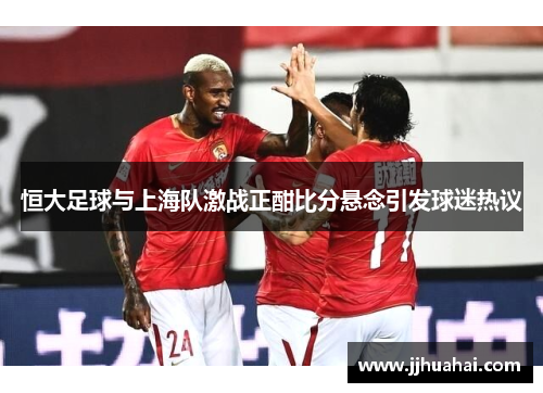 恒大足球与上海队激战正酣比分悬念引发球迷热议